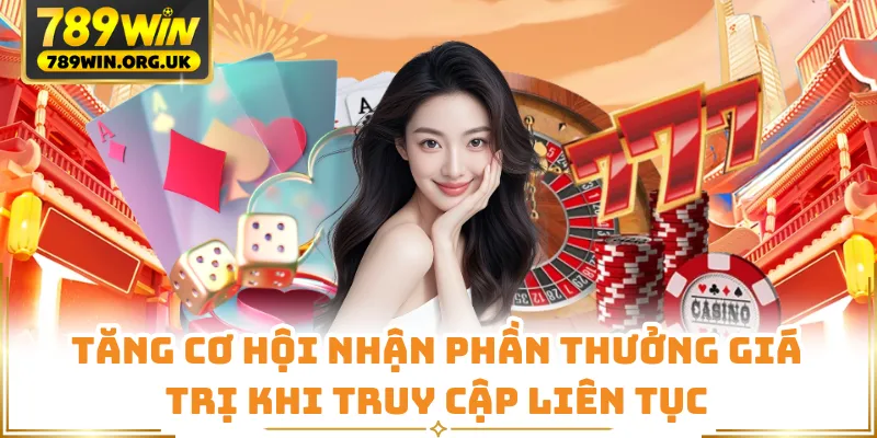 Tăng cơ hội nhận phần thưởng giá trị khi truy cập liên tục
