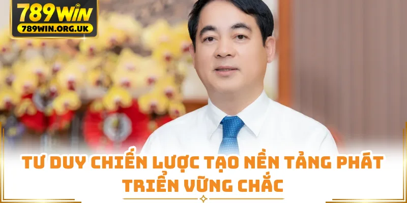 Tư duy chiến lược tạo nền tảng phát triển vững chắc